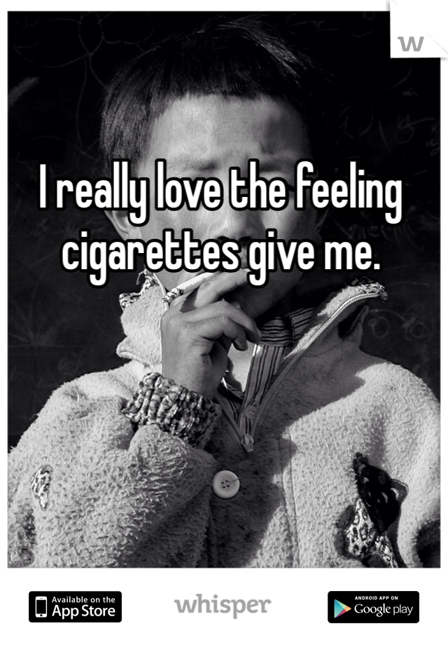 I really love the feeling cigarettes give me.