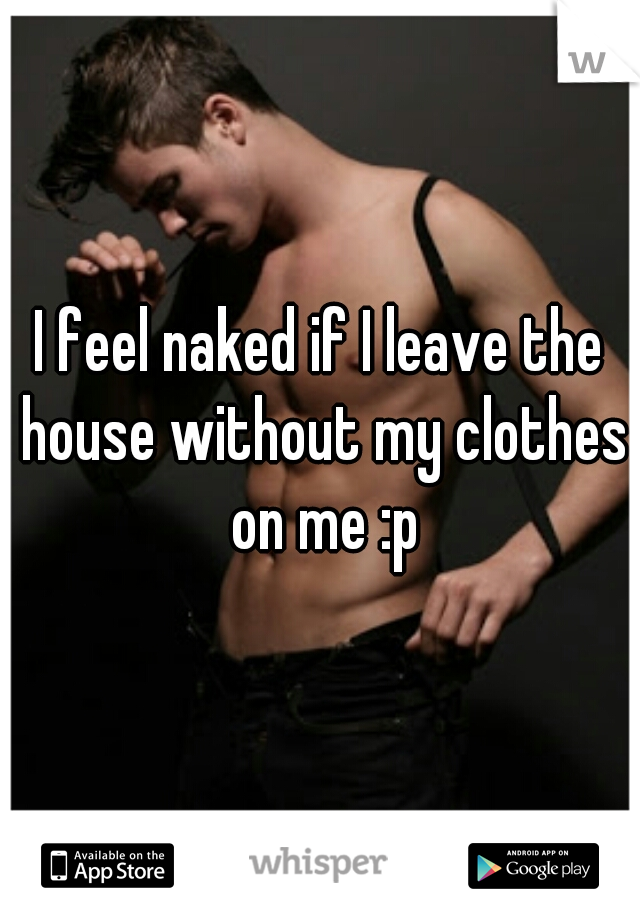 I feel naked if I leave the house without my clothes on me :p