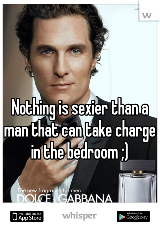 Nothing is sexier than a man that can take charge in the bedroom ;)
