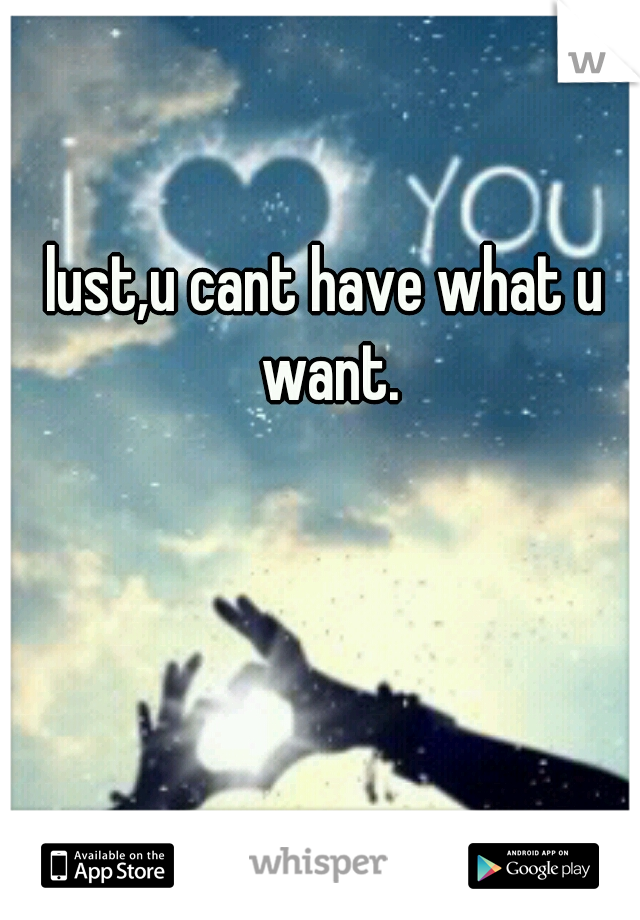 lust,u cant have what u want.