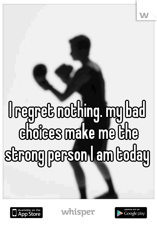 I regret nothing. my bad choices make me the strong person I am today 