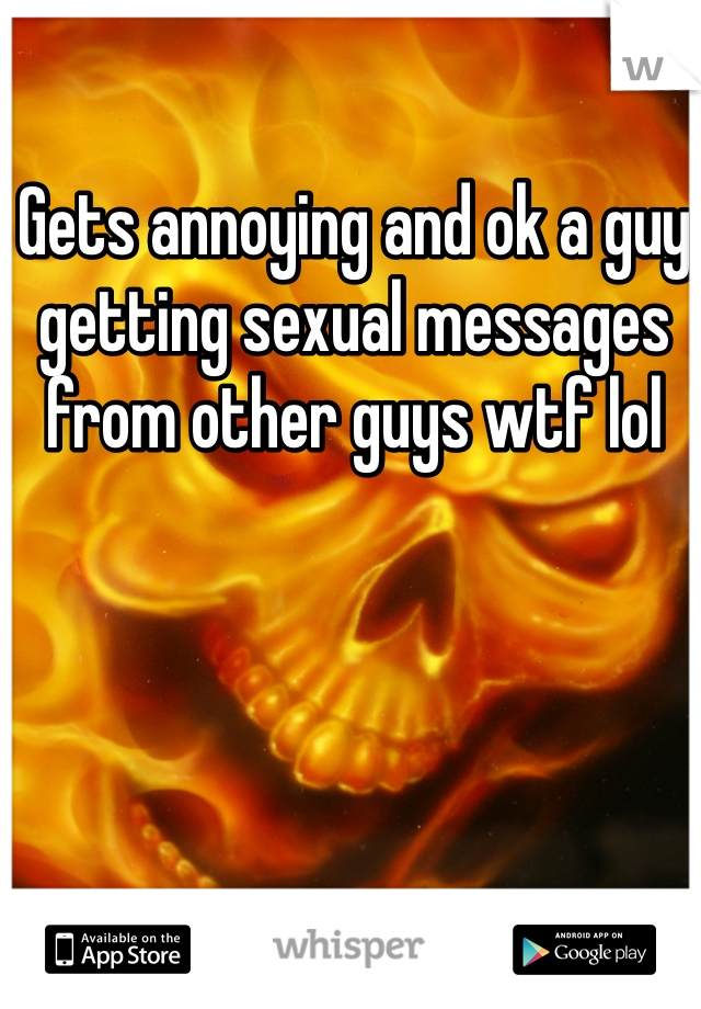 Gets annoying and ok a guy getting sexual messages from other guys wtf lol 