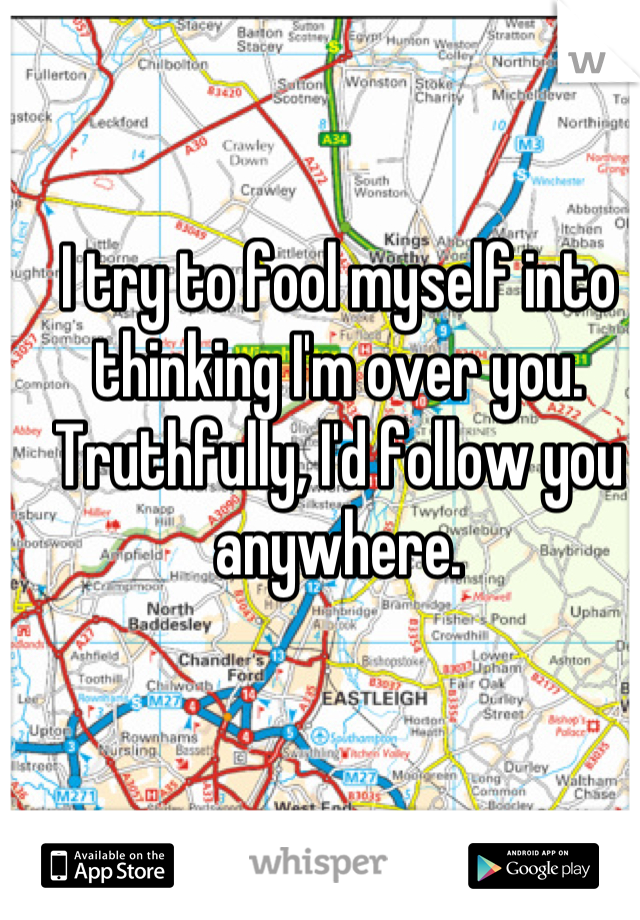 I try to fool myself into thinking I'm over you. Truthfully, I'd follow you anywhere.
