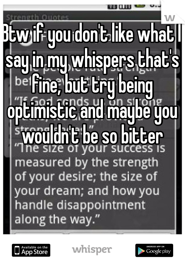 Btw if you don't like what I say in my whispers that's fine, but try being optimistic and maybe you wouldn't be so bitter