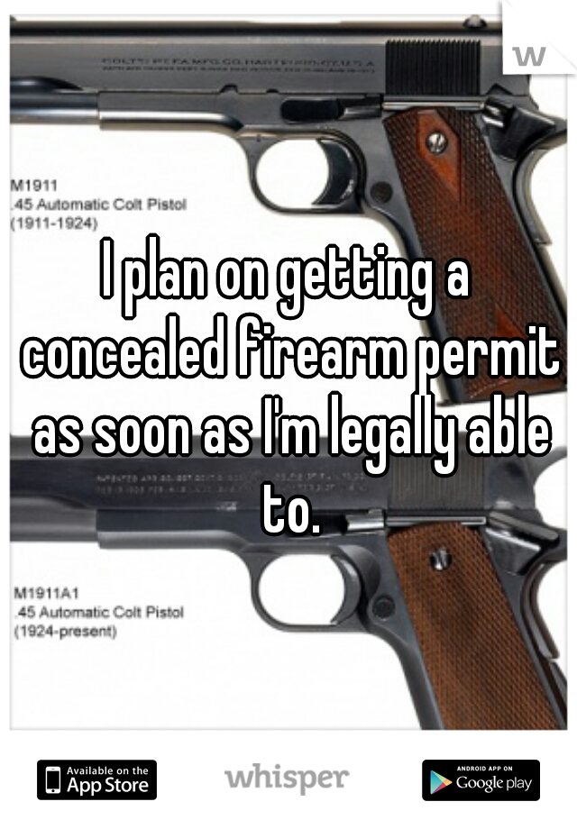 I plan on getting a concealed firearm permit as soon as I'm legally able to.