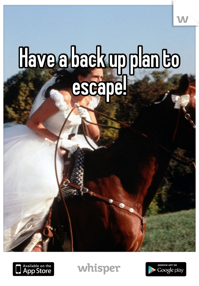 Have a back up plan to escape!
