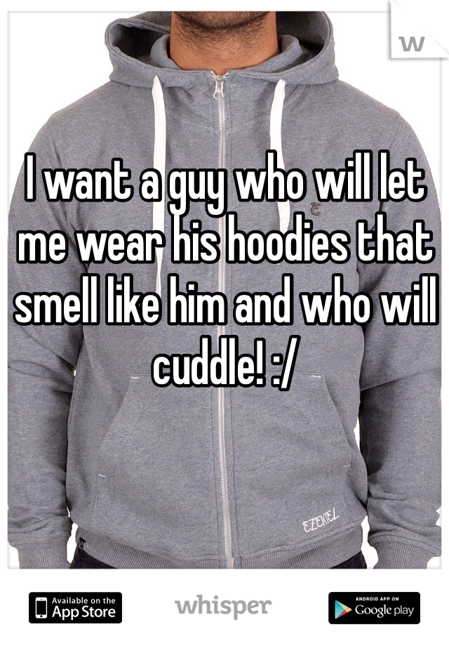 I want a guy who will let me wear his hoodies that smell like him and who will cuddle! :/ 