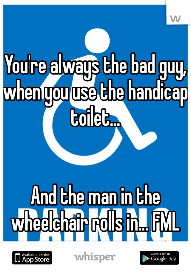 

You're always the bad guy, when you use the handicap toilet...


And the man in the wheelchair rolls in... FML