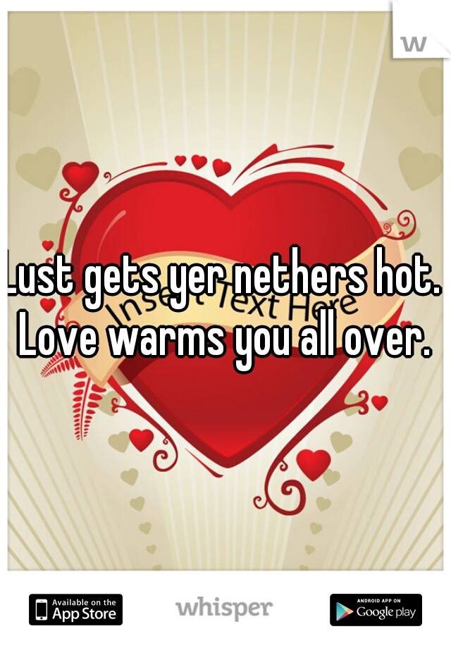Lust gets yer nethers hot. 
 Love warms you all over. 