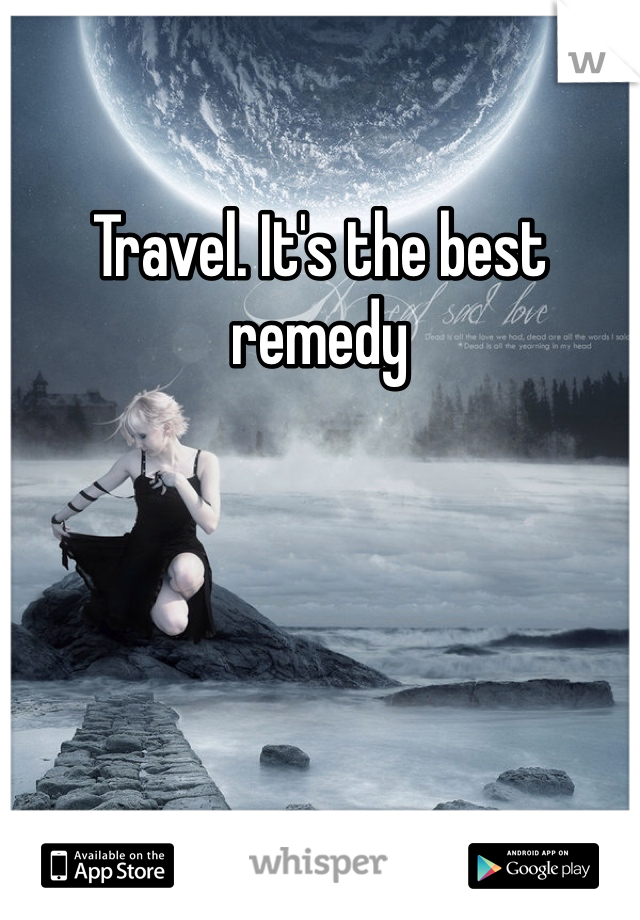 Travel. It's the best remedy