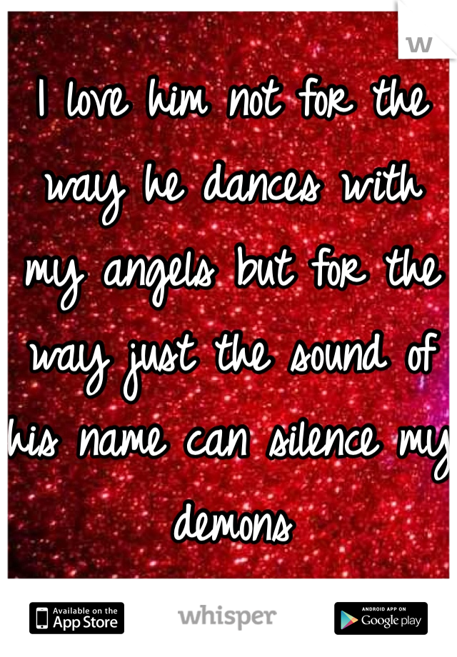 I love him not for the way he dances with my angels but for the way just the sound of his name can silence my demons 