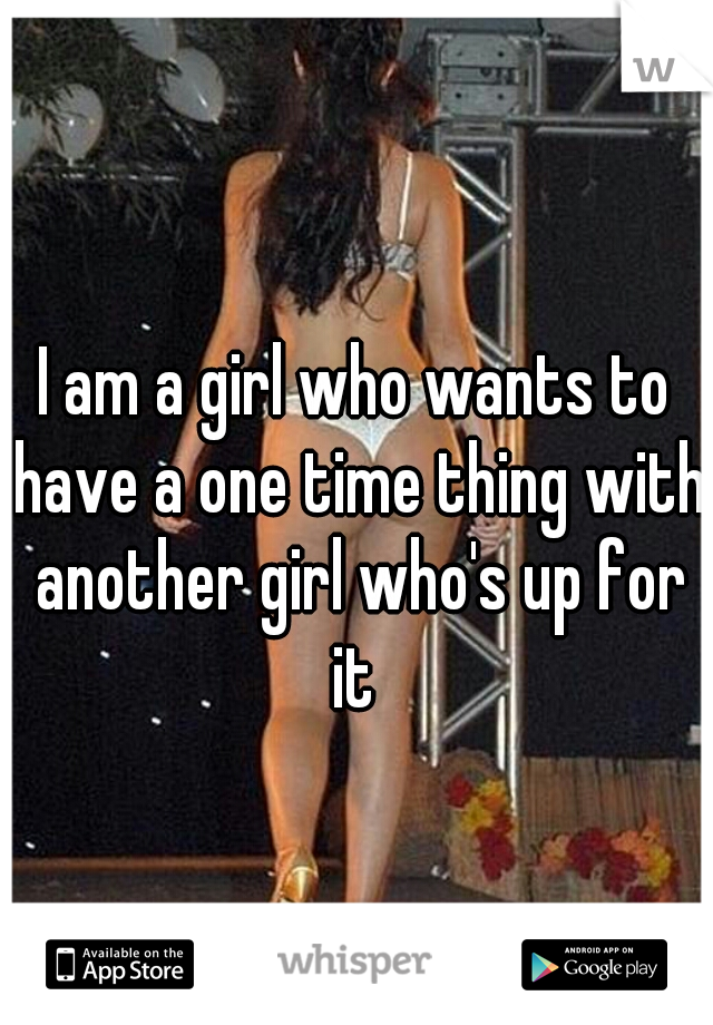 I am a girl who wants to have a one time thing with another girl who's up for it 