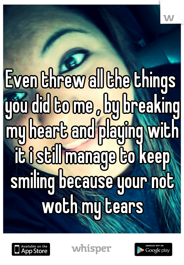 Even threw all the things you did to me , by breaking my heart and playing with it i still manage to keep smiling because your not woth my tears
