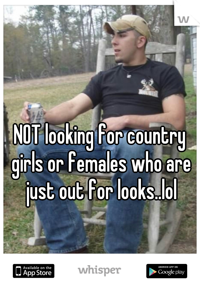 NOT looking for country girls or females who are just out for looks..lol