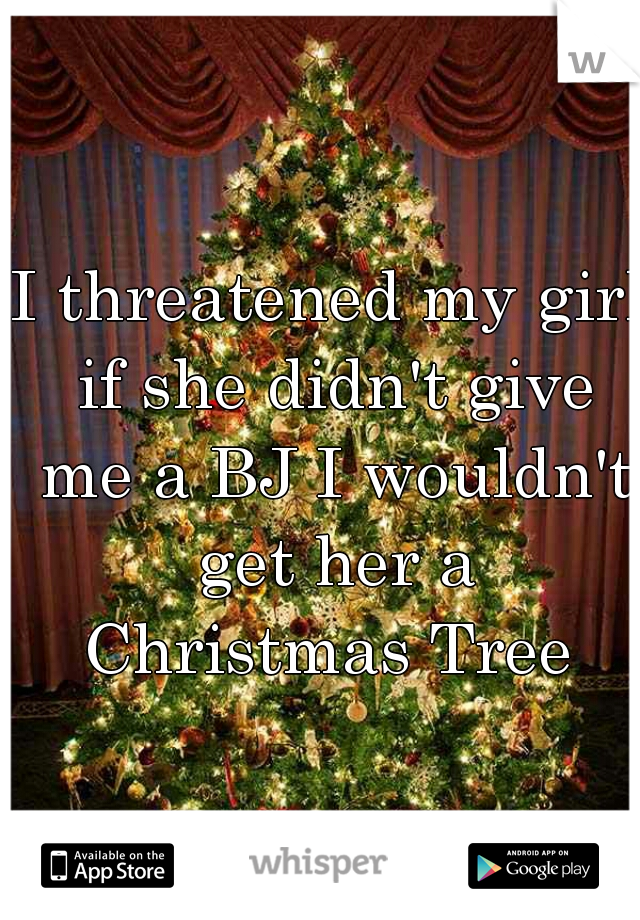 I threatened my girl if she didn't give me a BJ I wouldn't get her a Christmas Tree 