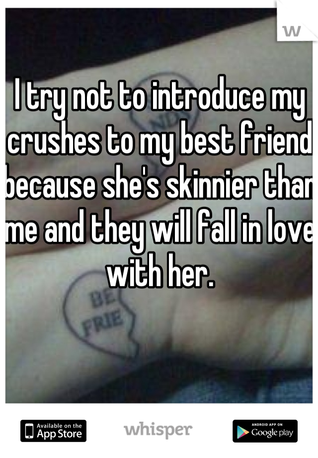 I try not to introduce my crushes to my best friend because she's skinnier than me and they will fall in love with her.