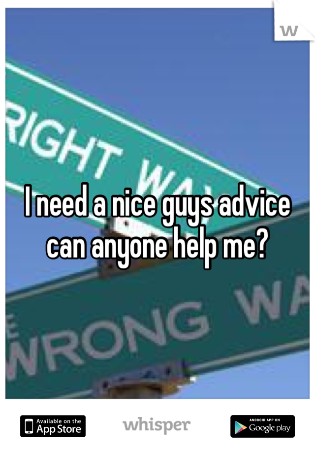 I need a nice guys advice can anyone help me? 