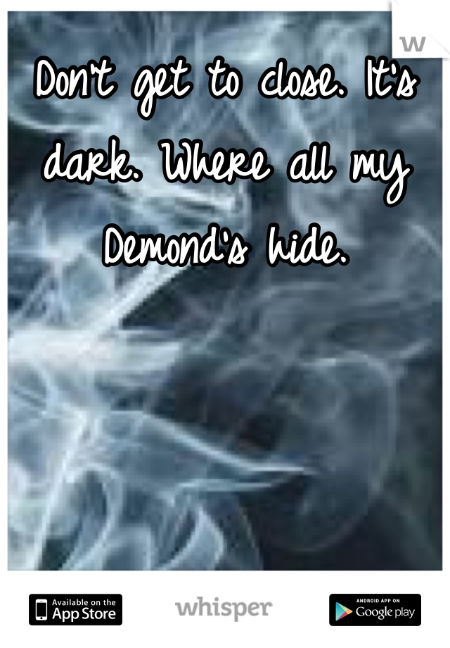 Don't get to close. It's dark. Where all my Demond's hide.
