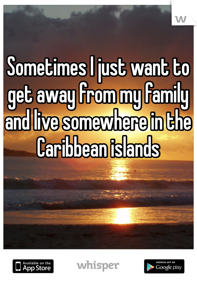 Sometimes I just want to get away from my family and live somewhere in the Caribbean islands 