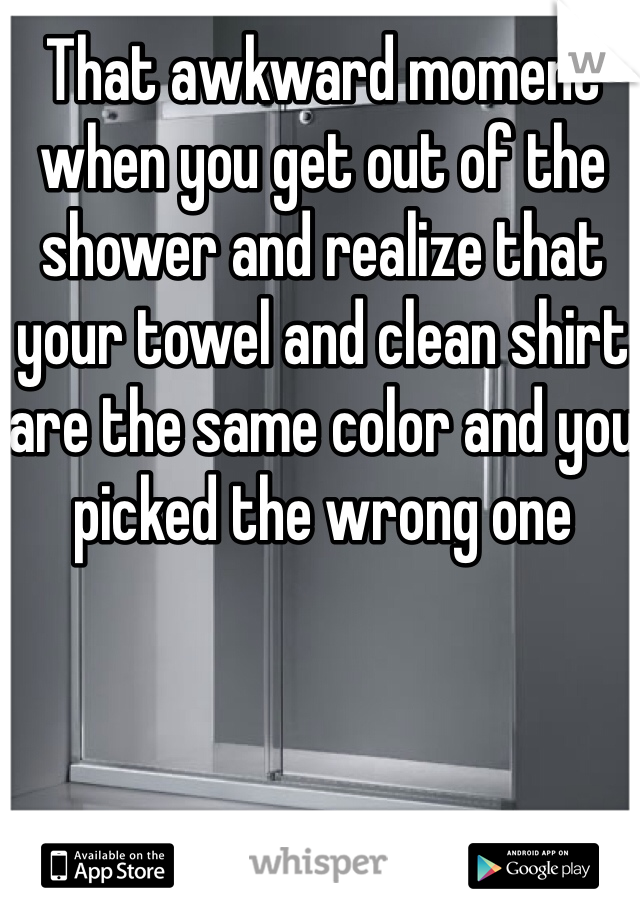 That awkward moment when you get out of the shower and realize that your towel and clean shirt are the same color and you picked the wrong one