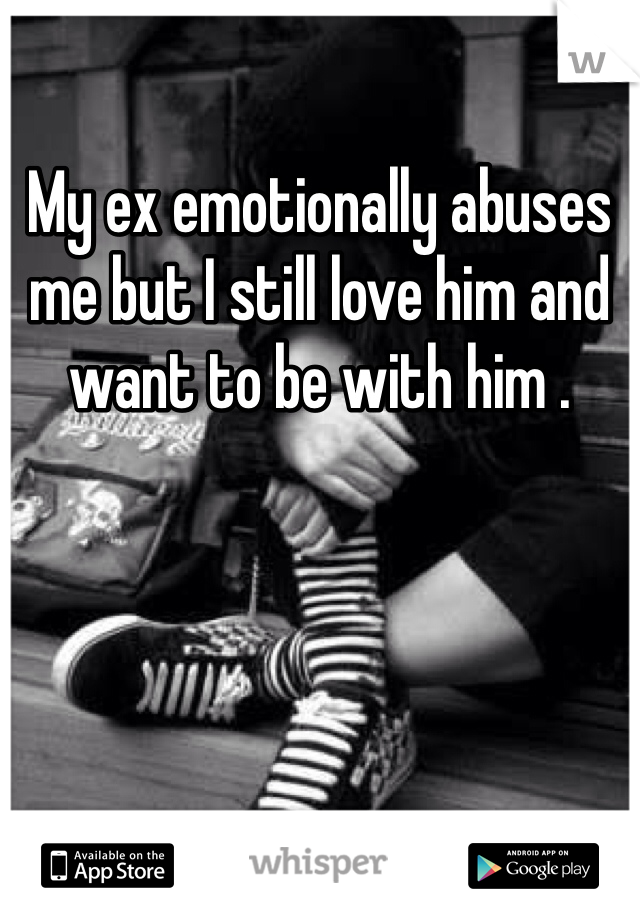 My ex emotionally abuses me but I still love him and want to be with him .