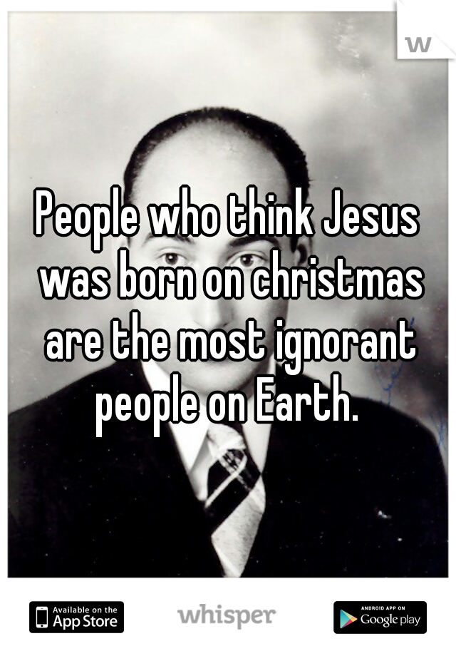 People who think Jesus was born on christmas are the most ignorant people on Earth. 