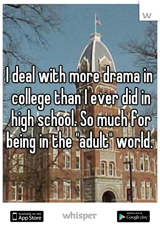 I deal with more drama in college than I ever did in high school. So much for being in the "adult" world. 