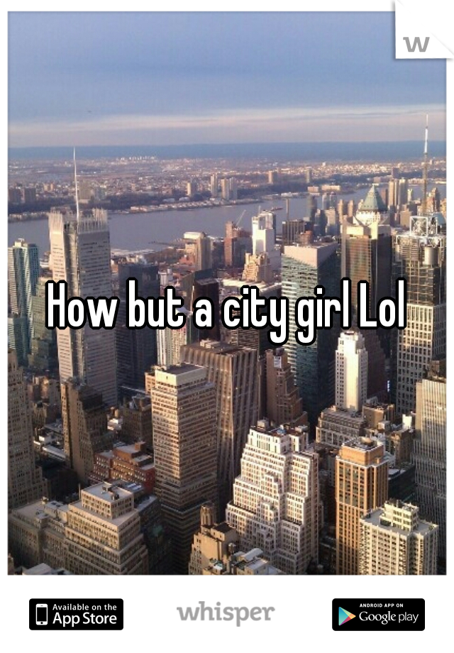 How but a city girl Lol