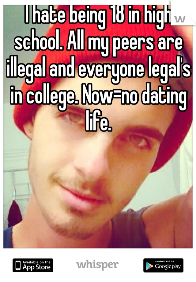 I hate being 18 in high school. All my peers are illegal and everyone legal's in college. Now=no dating life.