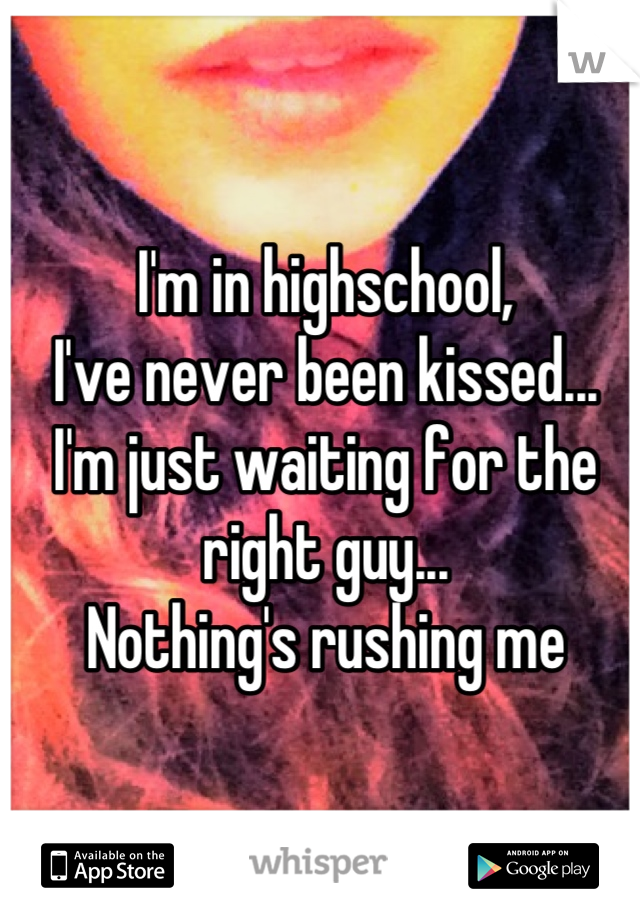 I'm in highschool,
I've never been kissed...
I'm just waiting for the right guy...
Nothing's rushing me