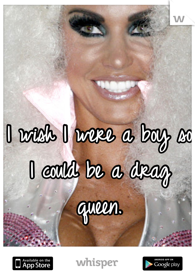 I wish I were a boy so I could be a drag queen.