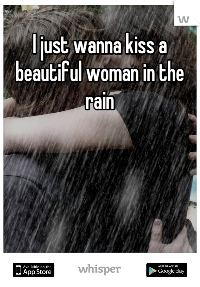 I just wanna kiss a beautiful woman in the rain
