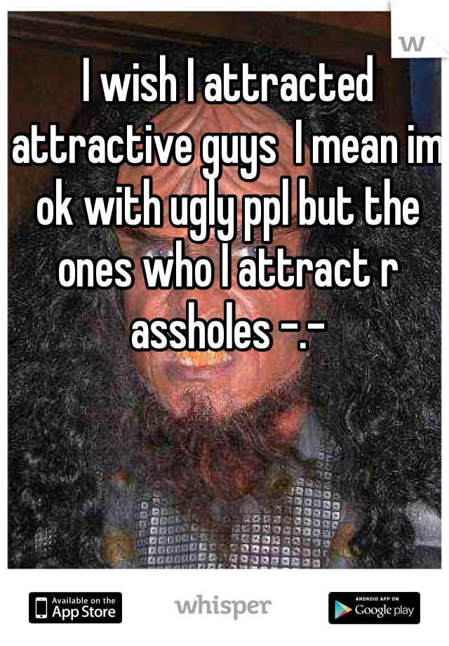 I wish I attracted attractive guys  I mean im ok with ugly ppl but the ones who I attract r assholes -.- 