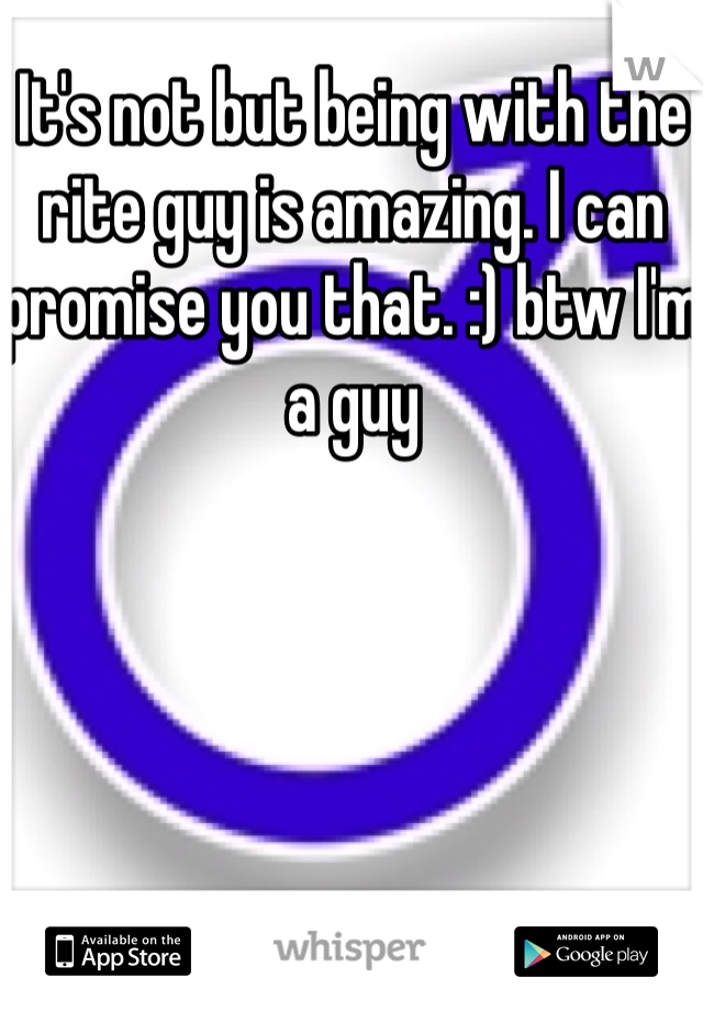It's not but being with the rite guy is amazing. I can promise you that. :) btw I'm a guy