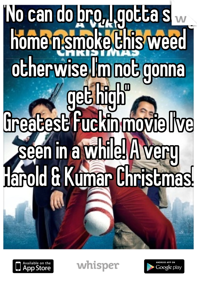 "No can do bro, I gotta stay home n smoke this weed otherwise I'm not gonna get high" 
Greatest fuckin movie I've seen in a while! A very Harold & Kumar Christmas!