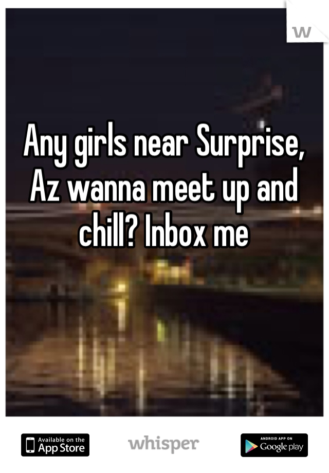 Any girls near Surprise, Az wanna meet up and chill? Inbox me