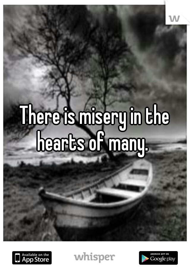 There is misery in the
 hearts of many.  