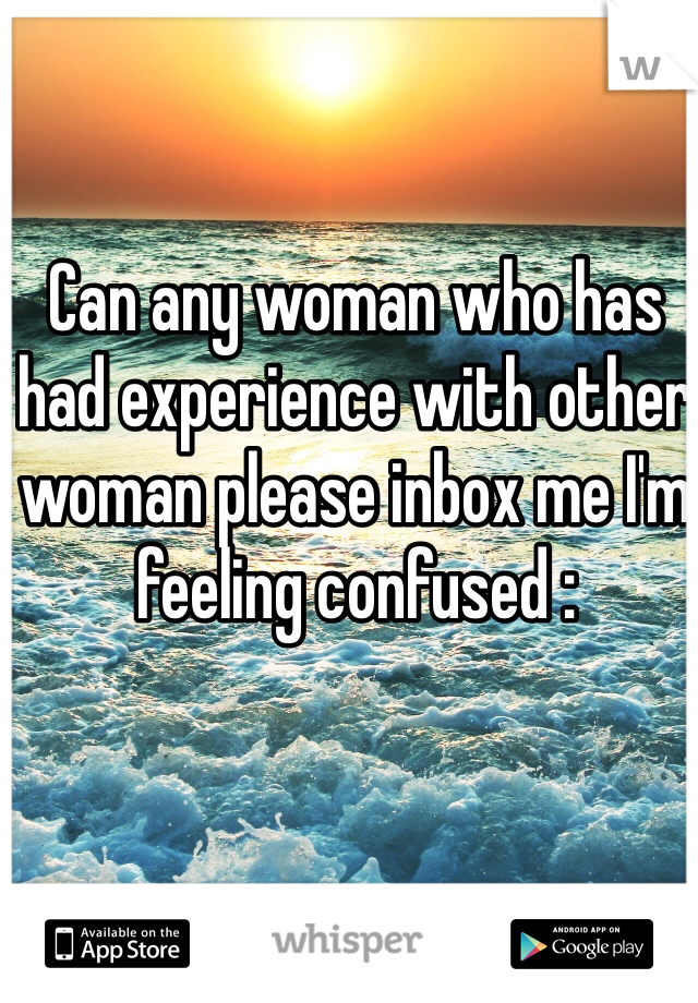 Can any woman who has had experience with other woman please inbox me I'm feeling confused :
