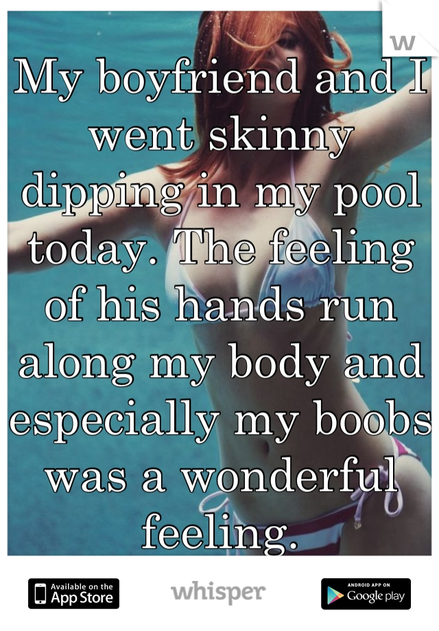 My boyfriend and I went skinny dipping in my pool today. The feeling of his hands run along my body and especially my boobs was a wonderful feeling.