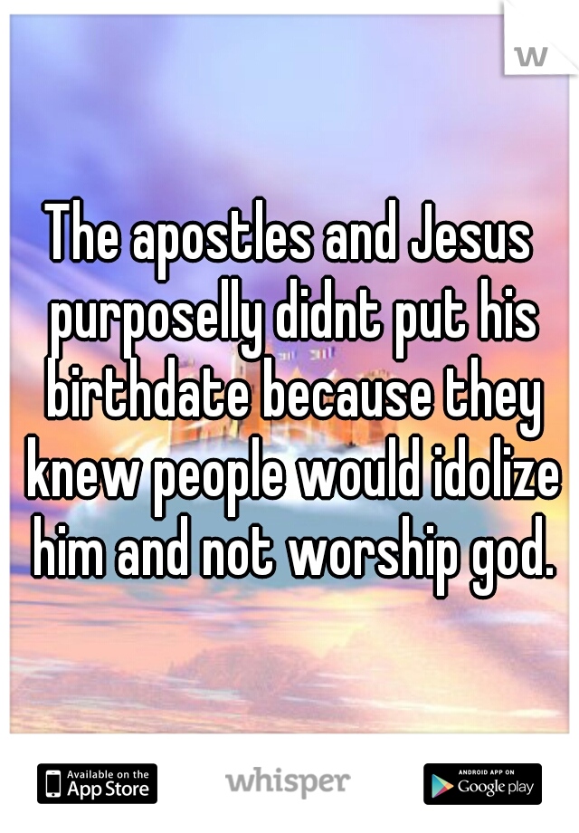 The apostles and Jesus purposelly didnt put his birthdate because they knew people would idolize him and not worship god.