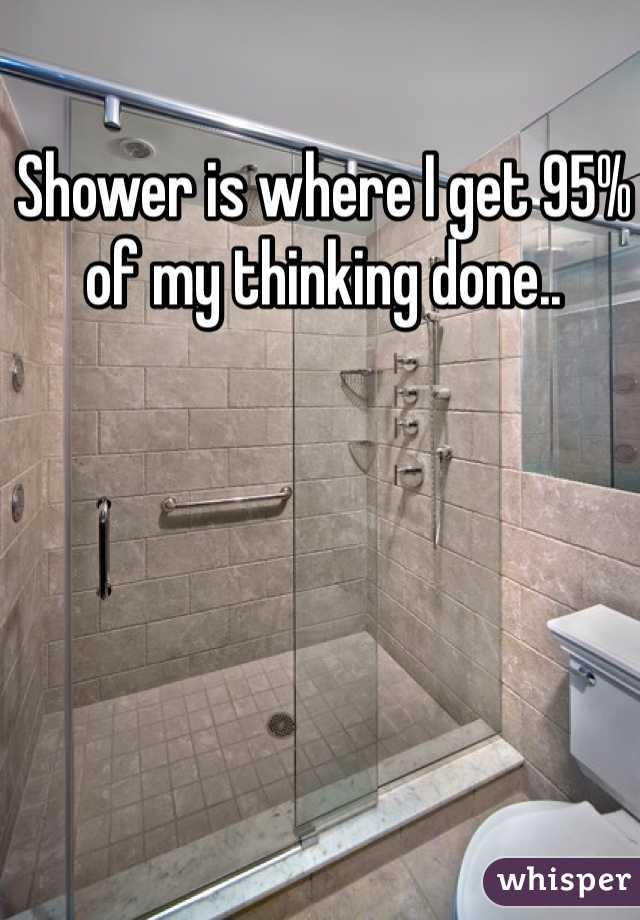 Shower is where I get 95% of my thinking done..