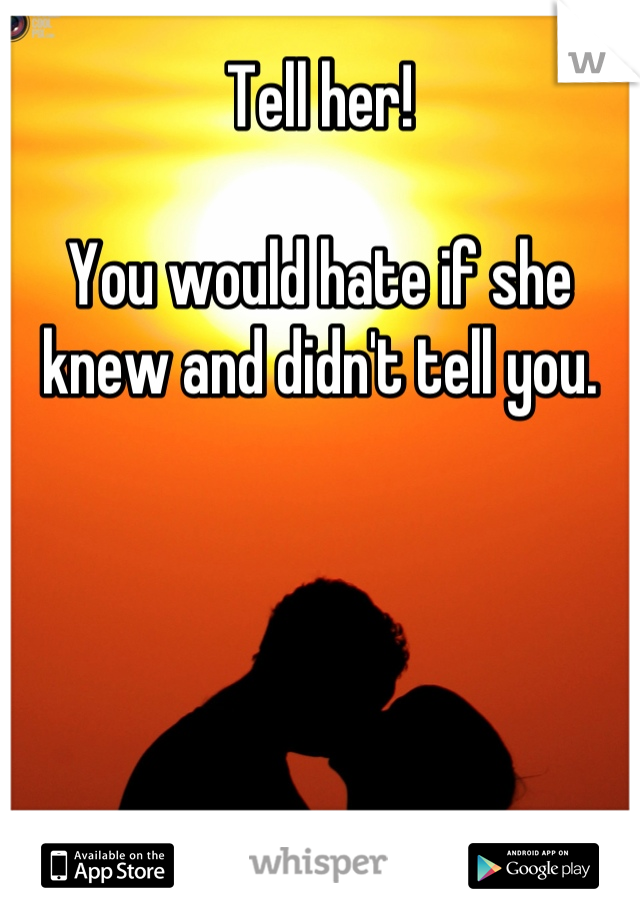 Tell her!

You would hate if she knew and didn't tell you.