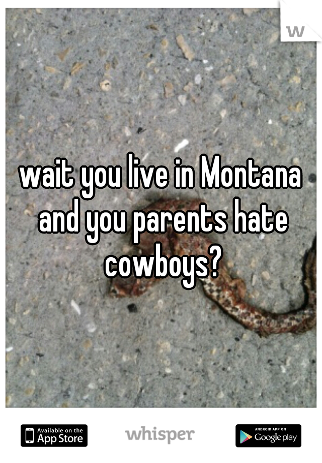 wait you live in Montana and you parents hate cowboys?