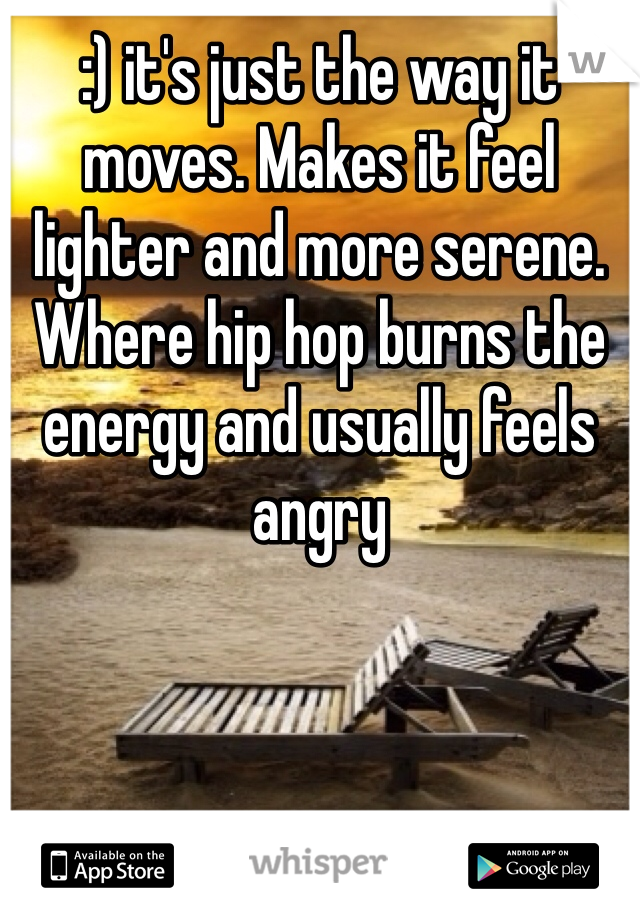 :) it's just the way it moves. Makes it feel lighter and more serene. Where hip hop burns the energy and usually feels angry
