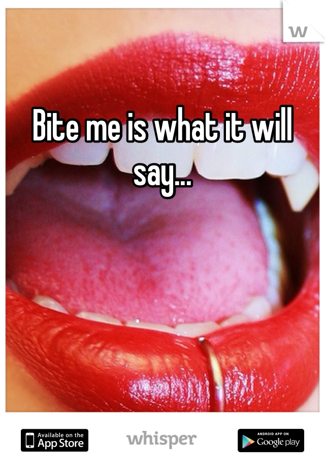 Bite me is what it will say...