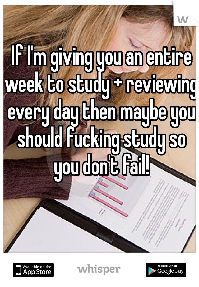 If I'm giving you an entire week to study + reviewing every day then maybe you should fucking study so you don't fail!