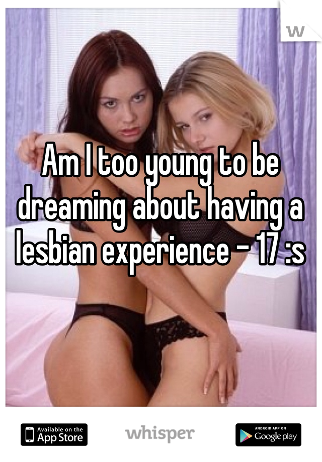 Am I too young to be dreaming about having a lesbian experience - 17 :s 
