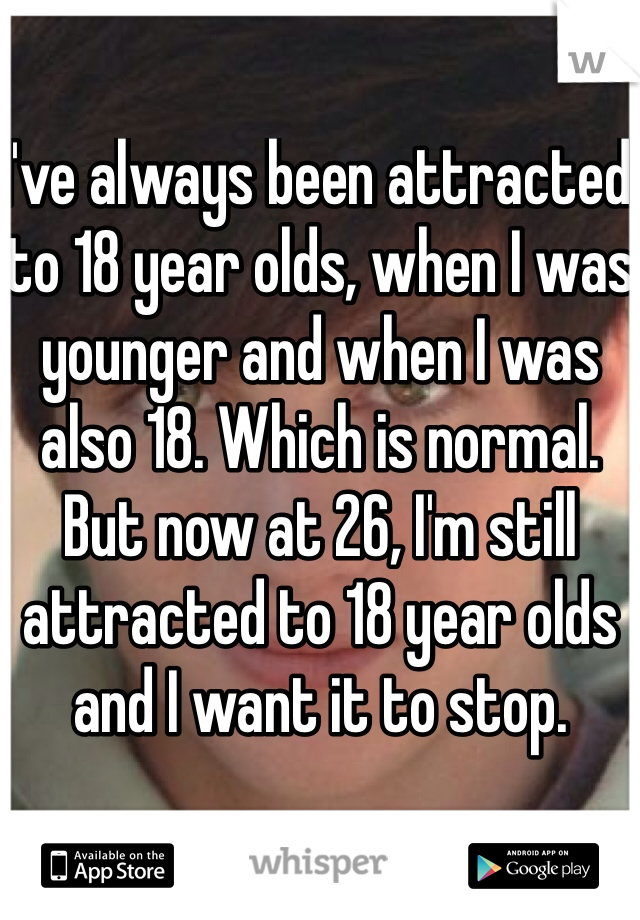I've always been attracted to 18 year olds, when I was younger and when I was also 18. Which is normal. But now at 26, I'm still attracted to 18 year olds and I want it to stop.