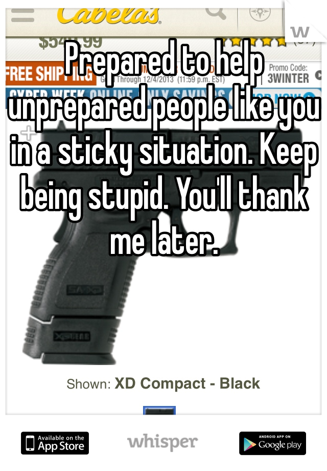 Prepared to help unprepared people like you in a sticky situation. Keep being stupid. You'll thank me later. 