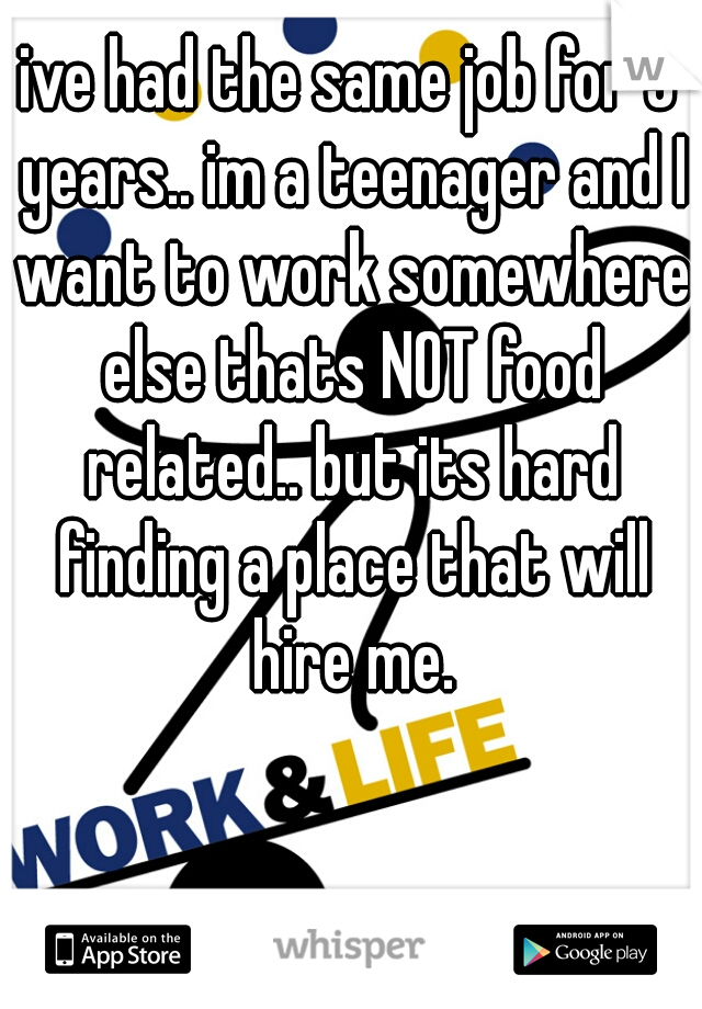 ive had the same job for 5 years.. im a teenager and I want to work somewhere else thats NOT food related.. but its hard finding a place that will hire me.